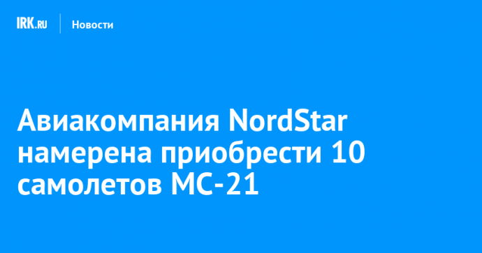 Авиакомпания NordStar намерена приобрести 10 самолетов МС-21