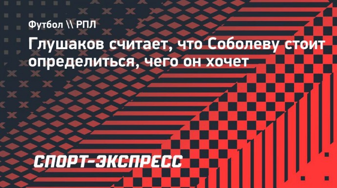 Глушаков: «Соболеву стоит определиться, чего он хочет»