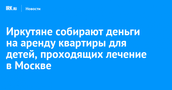 Иркутяне собирают деньги на аренду квартиры для детей, проходящих лечение в Москве