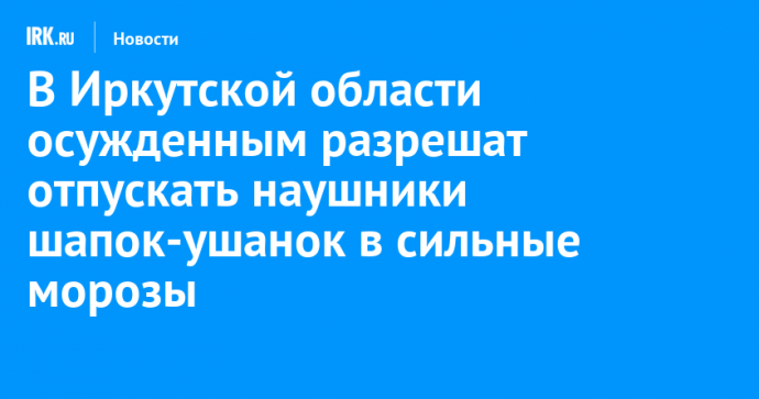 В Иркутской области осужденным разрешат отпускать наушники шапок-ушанок в сильные морозы