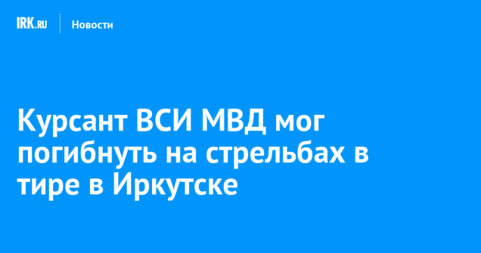 Курсант ВСИ МВД мог погибнуть на стрельбах в тире в Иркутске