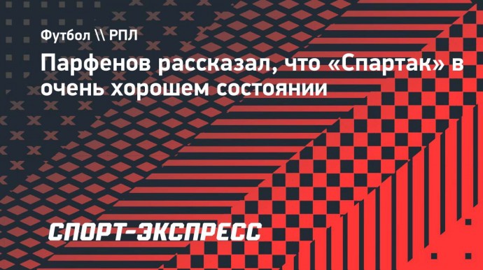 Парфенов: «Видно, что «Спартак» в очень хорошем состоянии. Появилась куражность»