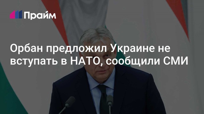 Орбан предложил Украине не вступать в НАТО, сообщили СМИ