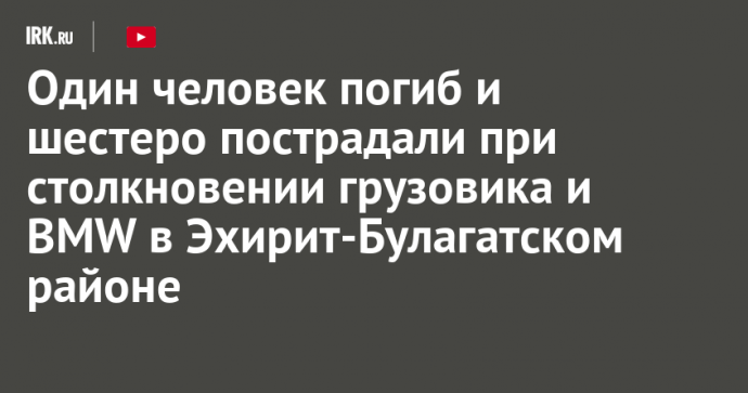 Один человек погиб и шестеро пострадали при столкновении грузовика и BMW в Эхирит-Булагатском районе