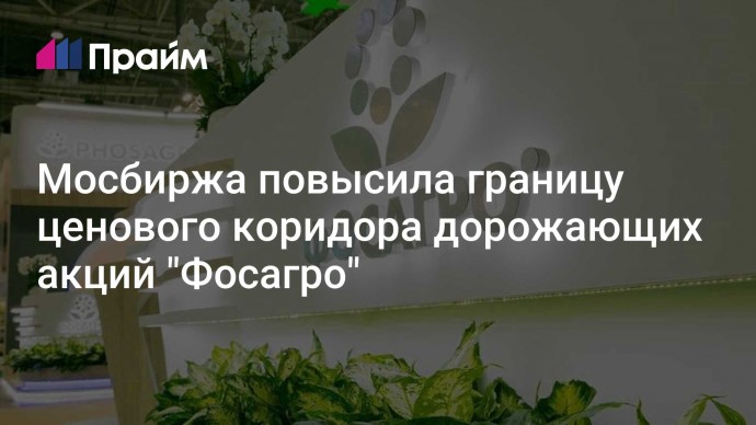 Мосбиржа повысила границу ценового коридора дорожающих акций "Фосагро"