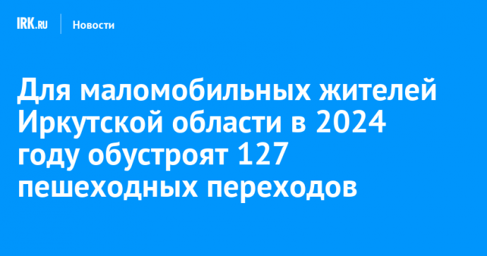 Для маломобильных жителей Иркутской области в 2024 году обустроят 127 пешеходных переходов