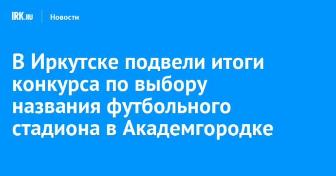 В Иркутске подвели итоги конкурса по выбору названия футбольного стадиона в Академгородке