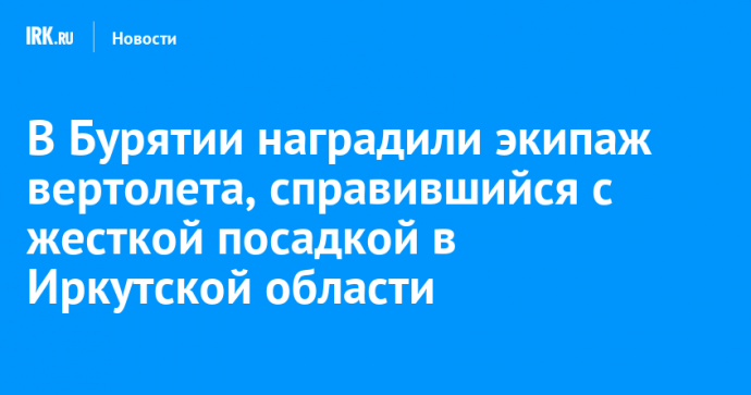 В Бурятии наградили экипаж вертолета, справившийся с жесткой посадкой в Иркутской области