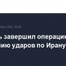 Израиль завершил операцию по нанесению ударов по Ирану