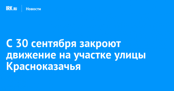 С 30 сентября закроют движение на участке улицы Красноказачья