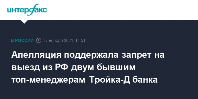 Апелляция поддержала запрет на выезд из РФ двум бывшим топ-менеджерам Тройка-Д банка