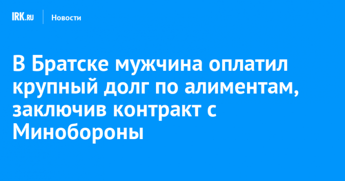 В Братске мужчина оплатил крупный долг по алиментам, заключив контракт с Минобороны