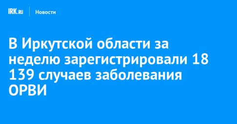 В Иркутской области за неделю зарегистрировали 18 139 случаев заболевания ОРВИ