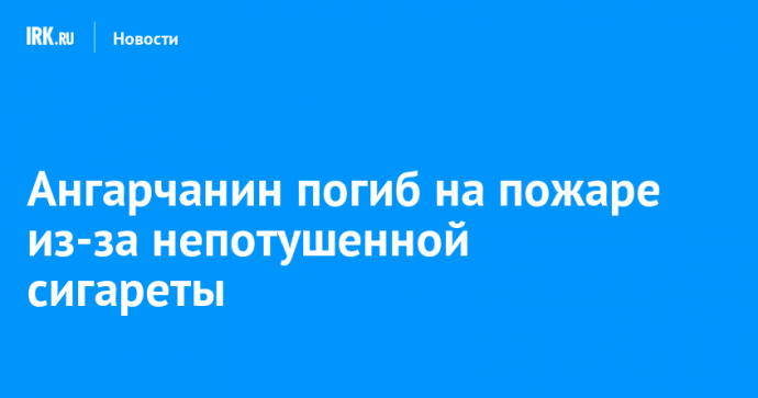 Ангарчанин погиб на пожаре из-за непотушенной сигареты