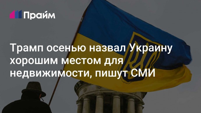 Трамп осенью назвал Украину хорошим местом для недвижимости, пишут СМИ