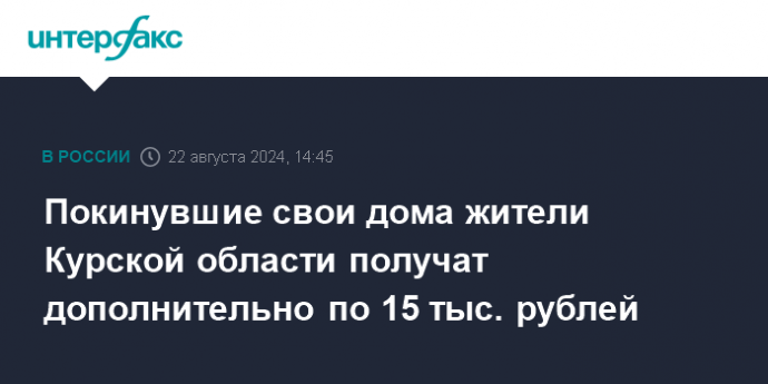 Покинувшие свои дома жители Курской области получат дополнительно по 15 тыс. рублей