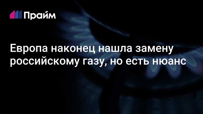 Европа наконец нашла замену российскому газу, но есть нюанс