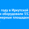 В 2024 году в Иркутской области оборудовали 552 контейнерные площадки для мусора