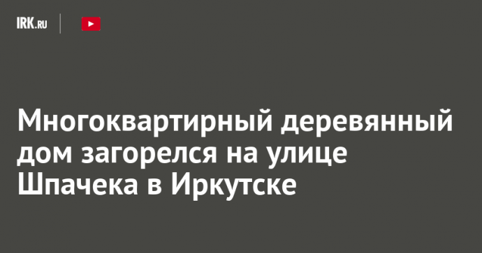 Многоквартирный деревянный дом загорелся на улице Шпачека в Иркутске