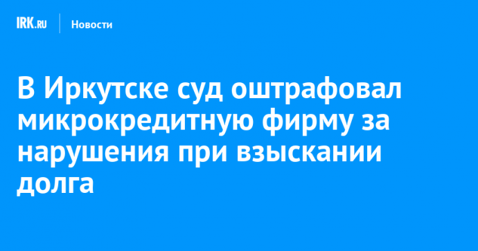 В Иркутске суд оштрафовал микрокредитную фирму за нарушения при взыскании долга