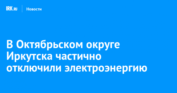 В Октябрьском округе Иркутска частично отключили электроэнергию