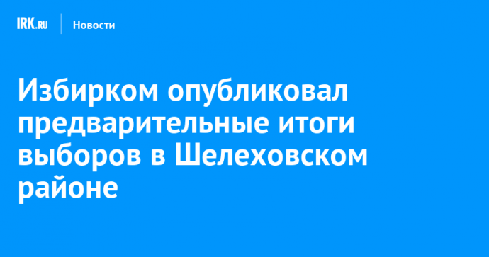 Избирком опубликовал предварительные итоги выборов в Шелеховском районе