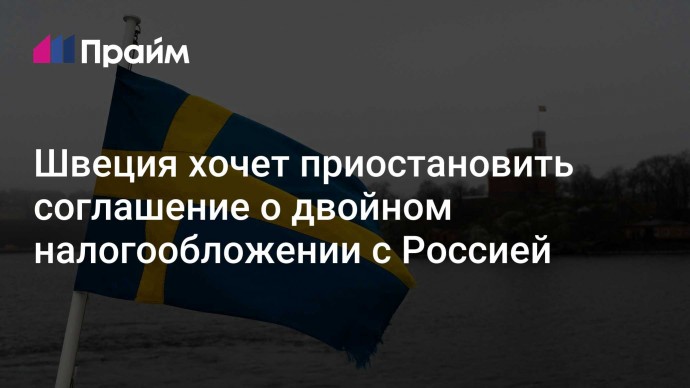 Швеция хочет приостановить соглашение о двойном налогообложении с Россией