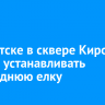 В Иркутске в сквере Кирова начали устанавливать новогоднюю елку