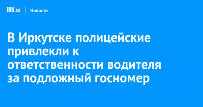 В Иркутске полицейские привлекли к ответственности водителя за подложный госномер