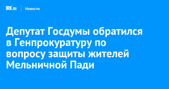 Депутат Госдумы обратился в Генпрокуратуру по вопросу защиты жителей Мельничной Пади