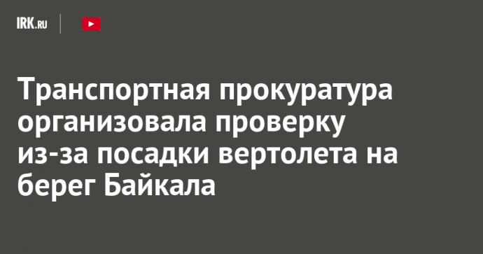 Транспортная прокуратура организовала проверку из-за посадки вертолетов на берег Байкала