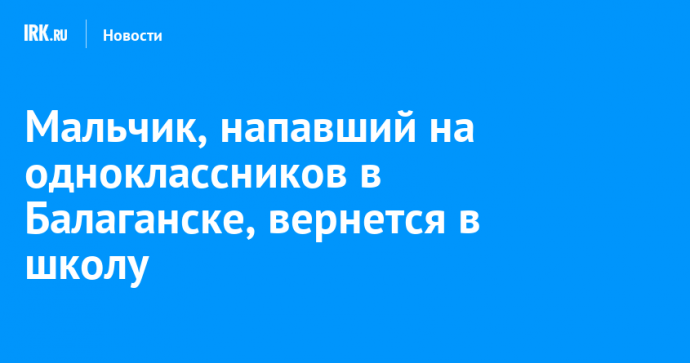 Мальчик, напавший на одноклассников в Балаганске, вернется в школу