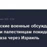 Израильские военные обсуждают, можно ли палестинцам покидать сектор Газа через Израиль