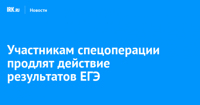 Участникам спецоперации продлят действие результатов ЕГЭ