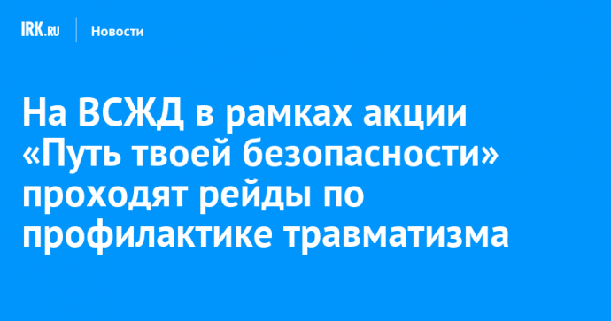 На ВСЖД в рамках акции «Путь твоей безопасности» проходят рейды по профилактике травматизма