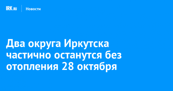 Два округа Иркутска частично останутся без отопления 28 октября