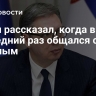 Вучич рассказал, когда в последний раз общался с Путиным