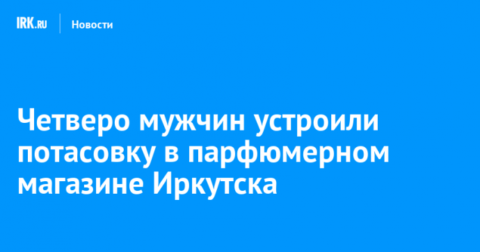 Четверо мужчин устроили потасовку в парфюмерном магазине Иркутска