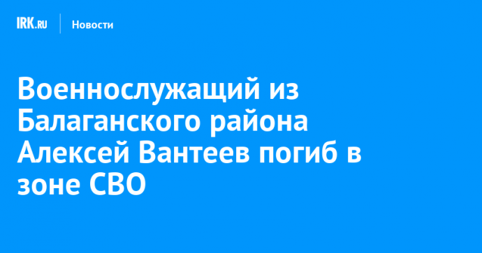 Военнослужащий из Балаганского района Алексей Вантеев погиб в зоне СВО