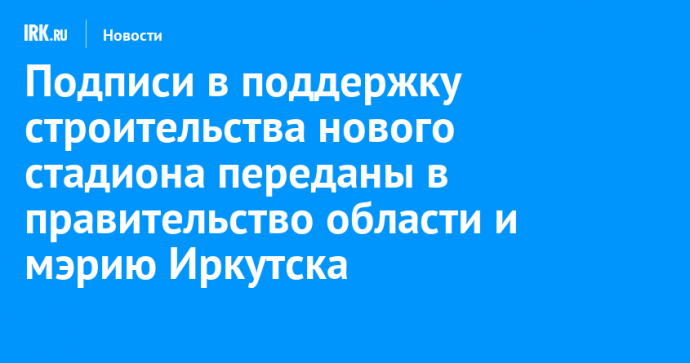 Подписи в поддержку строительства нового стадиона переданы в правительство области и мэрию Иркутска