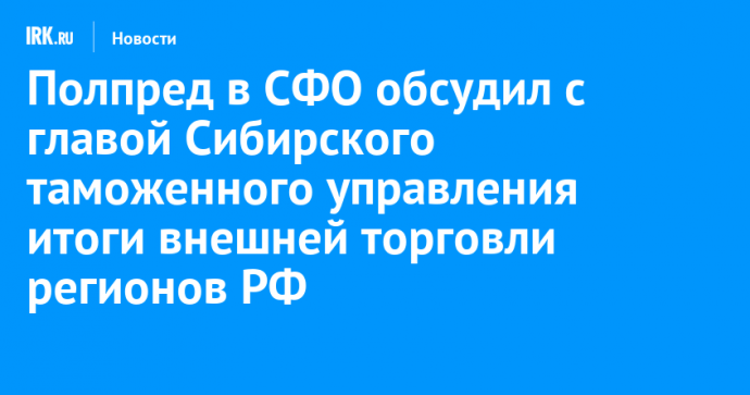 Полпред в СФО обсудил с главой Сибирского таможенного управления итоги внешней торговли регионов РФ