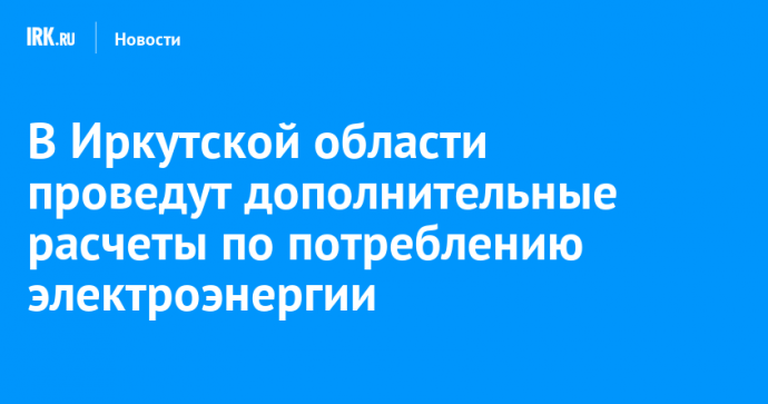 В Иркутской области проведут дополнительные расчеты по потреблению электроэнергии