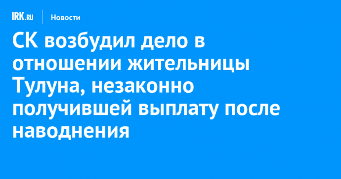 СК возбудил дело в отношении жительницы Тулуна, незаконно получившей выплату после наводнения