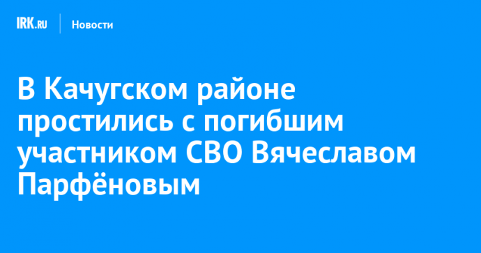 В Качугском районе простились с погибшим участником СВО Вячеславом Парфёновым