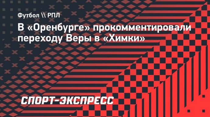 В «Оренбурге» прокомментировали переходу Веры в «Химки»