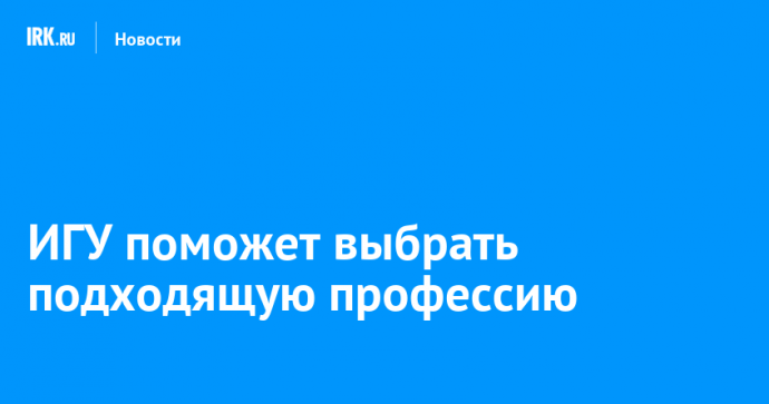 ИГУ поможет школьникам и студентам СПО выбрать подходящую профессию