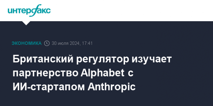 Британский регулятор изучает партнерство Alphabet с ИИ-стартапом Anthropic