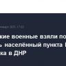 Российские военные взяли под контроль населённый пункта Великая Новосёлка в ДНР