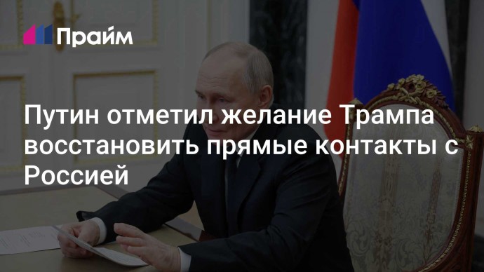 Путин отметил желание Трампа восстановить прямые контакты с Россией