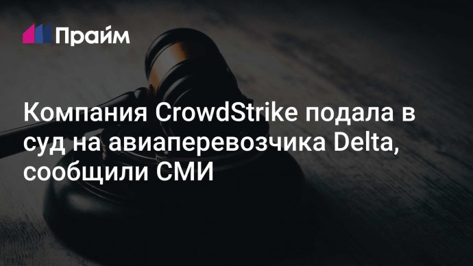 Компания CrowdStrike подала в суд на авиаперевозчика Delta, сообщили СМИ